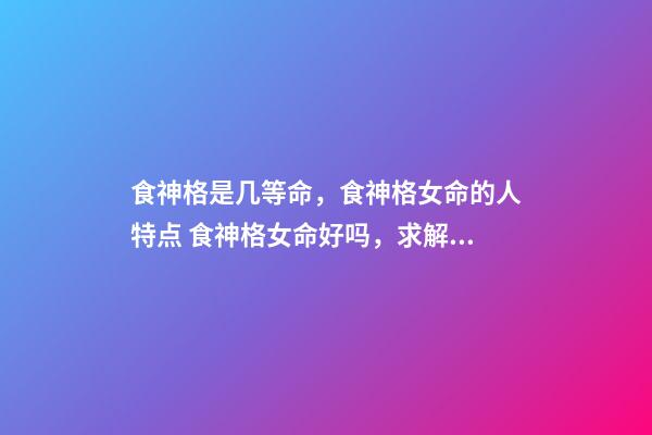 食神格是几等命，食神格女命的人特点 食神格女命好吗，求解析-第1张-观点-玄机派